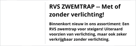 RVS ZWEMTRAP -- Met of zonder verlichting! Binnenkort nieuw in ons assortiment: Een RVS zwemtrap voor steigers! Uiteraard voorzien van verlichting, maar ook zeker verkrijgbaar zonder verlichting.