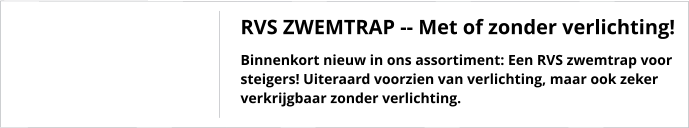 RVS ZWEMTRAP -- Met of zonder verlichting! Binnenkort nieuw in ons assortiment: Een RVS zwemtrap voor steigers! Uiteraard voorzien van verlichting, maar ook zeker verkrijgbaar zonder verlichting.