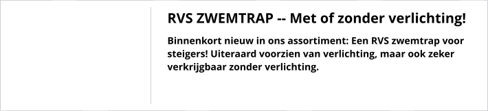 RVS ZWEMTRAP -- Met of zonder verlichting! Binnenkort nieuw in ons assortiment: Een RVS zwemtrap voor steigers! Uiteraard voorzien van verlichting, maar ook zeker verkrijgbaar zonder verlichting.